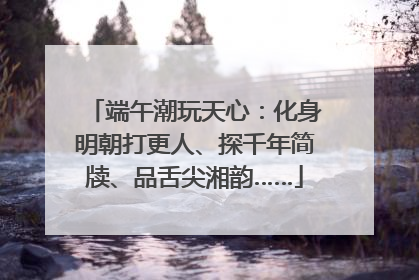 端午潮玩天心：化身明朝打更人、探千年简牍、品舌尖湘韵……